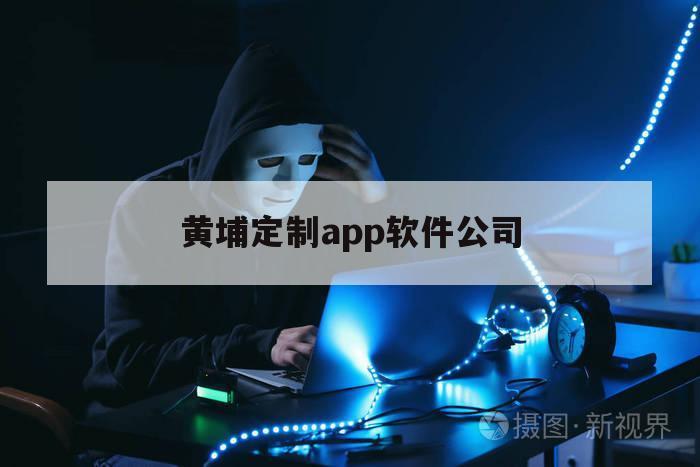 黄埔定制app软件公司（开发app定制公司）