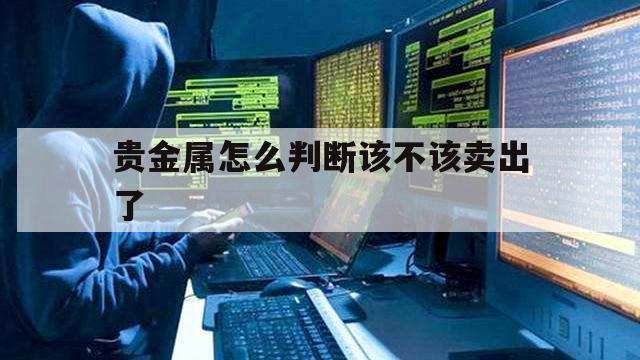 贵金属怎么判断该不该卖出了（贵金属可以随时买进卖出吗）