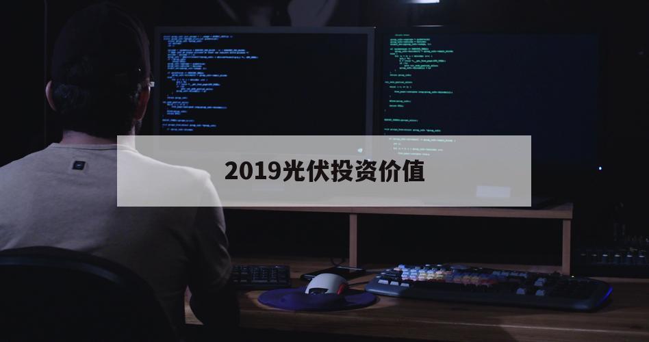 2019光伏投资价值（光伏投资回报）