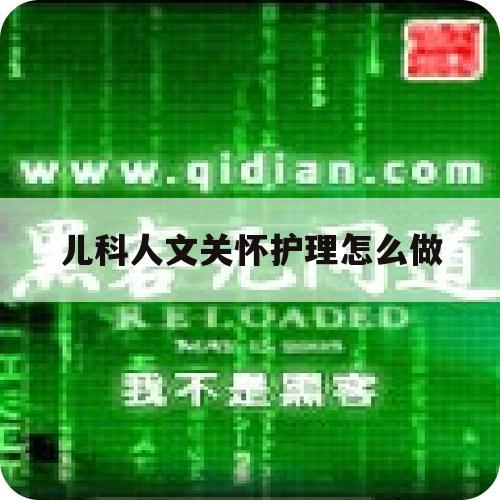 儿科人文关怀护理怎么做（儿科人文关怀在护理工作中的应用）