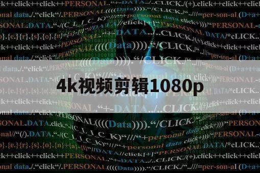 4k视频剪辑1080p（4k视频剪辑软件）