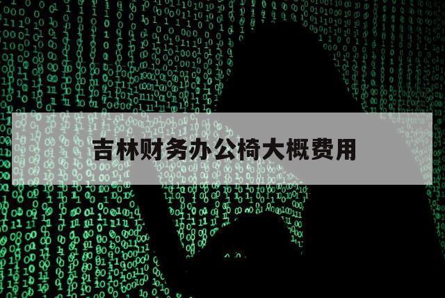 吉林财务办公椅大概费用（吉林省办公桌椅采购标准）