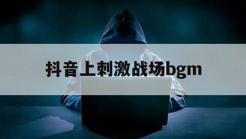 抖音上刺激战场bgm（抖音直播刺激战场）