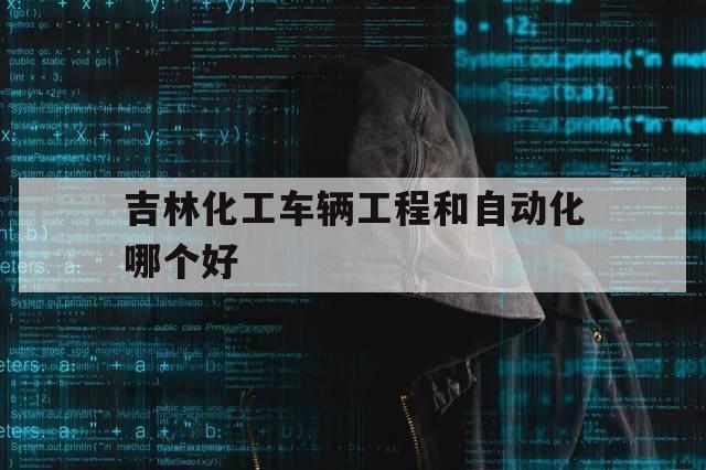 吉林化工车辆工程和自动化哪个好（吉林化工学院车辆工程专业全国排名）