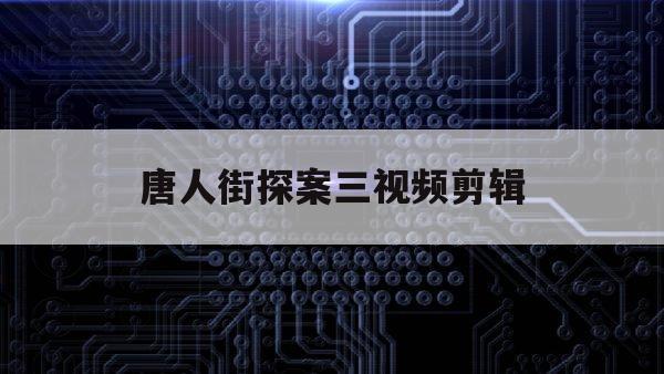 唐人街探案三视频剪辑（唐人街探案3拍摄视频）