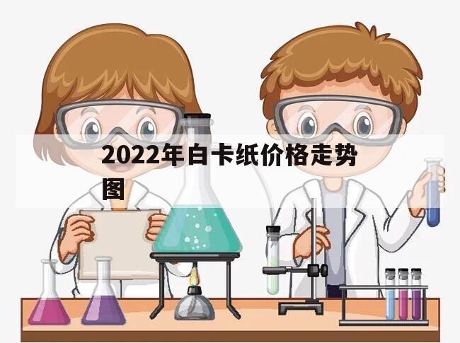 2022年白卡纸价格走势图（今日白卡纸价格最新消息202094）