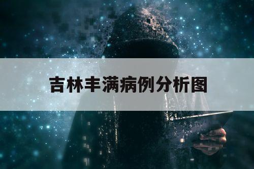 吉林丰满病例分析图（吉林市丰满区病例）