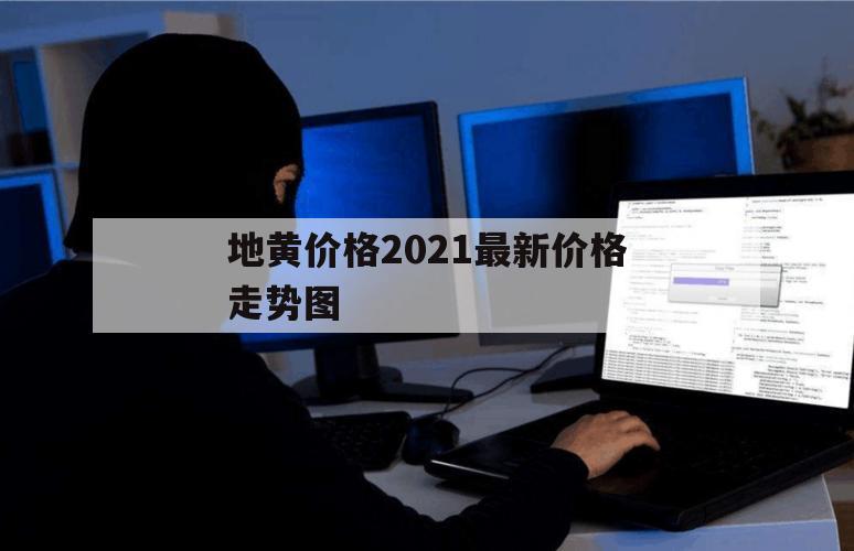 地黄价格2021最新价格走势图（2021年地黄价格预测）