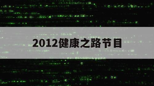 2012健康之路节目（2012年健康之路视频全集目录）