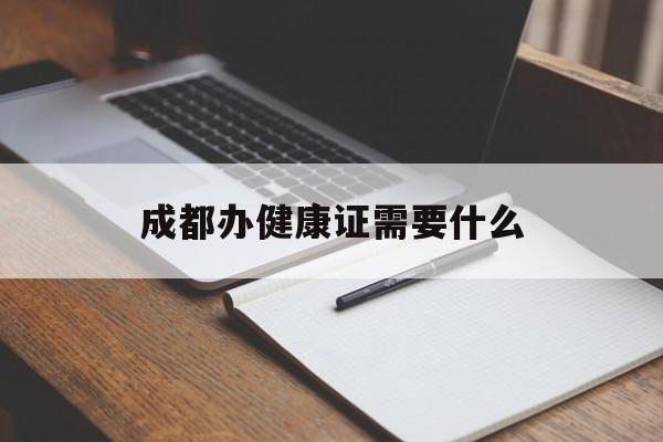 成都办健康证需要什么（成都办健康证需要带什么证件）