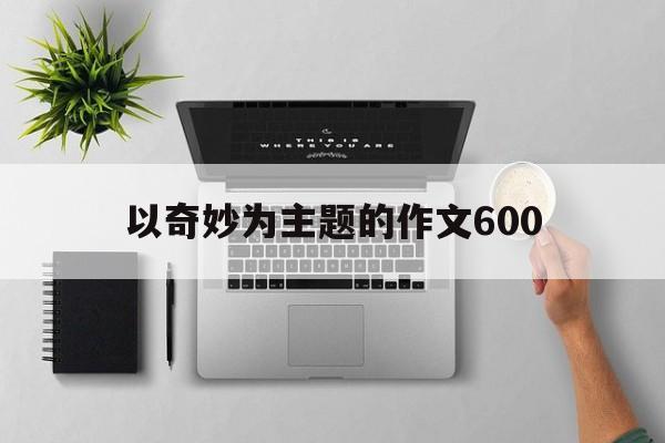 以奇妙为主题的作文600（主题新颖的作文600字）