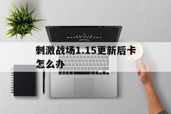 刺激战场1.15更新后卡怎么办（刺激战场更新慢怎么办）