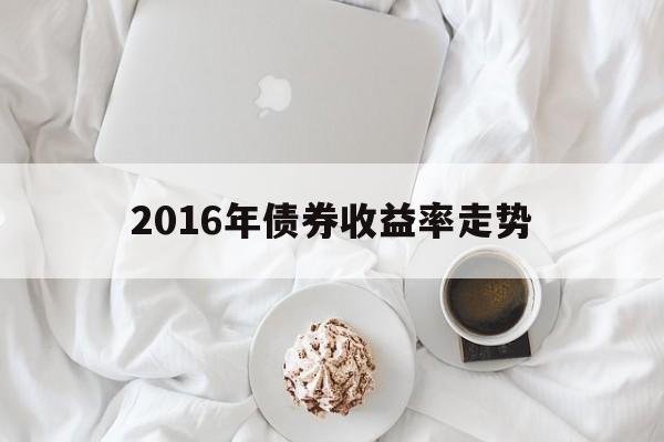 2016年债券收益率走势（债券历年收益率）