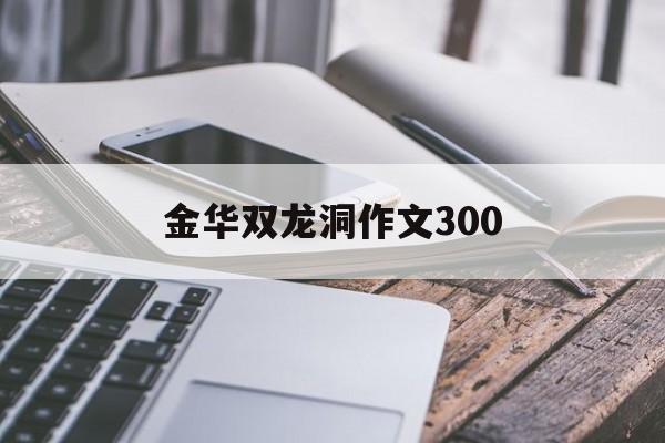 金华双龙洞作文300（金华双龙洞作文300字介绍双龙洞）