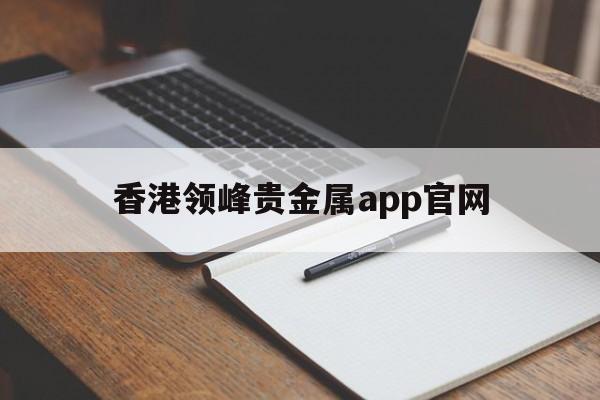 香港领峰贵金属app官网（香港领峰贵金属直播间）