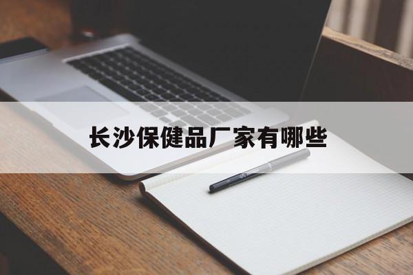 长沙保健品厂家有哪些（长沙保健品批发）