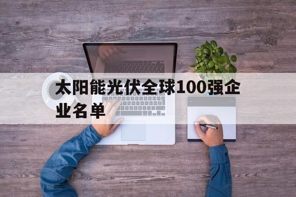 太阳能光伏全球100强企业名单（太阳能前十名光伏企业排名）