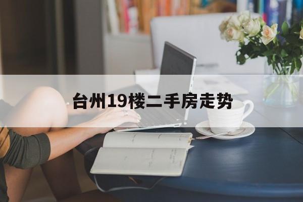 台州19楼二手房走势（台州房价19楼）