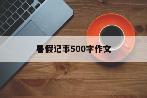 暑假记事500字作文（暑假记事的作文500字优秀作文）