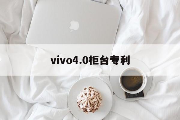 vivo4.0柜台专利（vivo 40柜台）