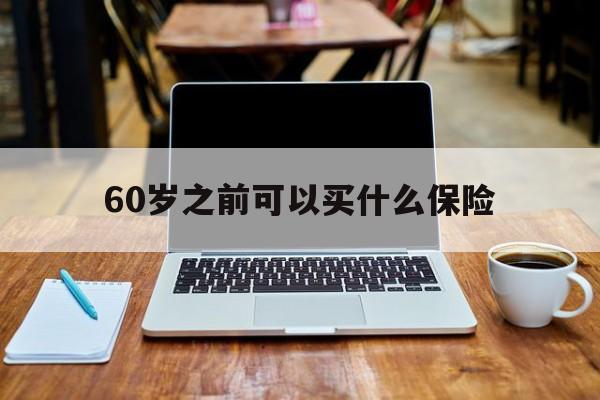 60岁之前可以买什么保险（60岁可以买哪些保险）