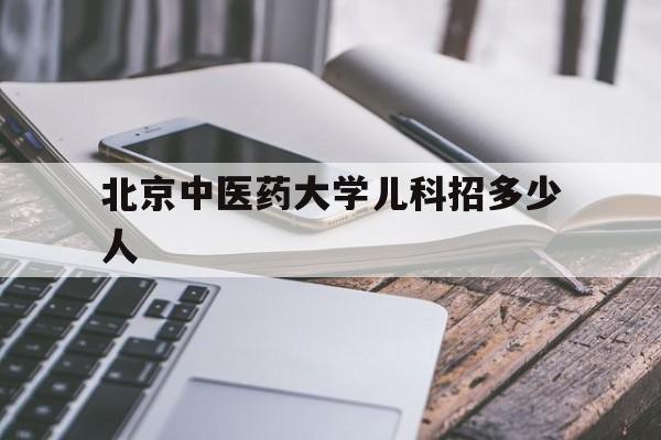 北京中医药大学儿科招多少人（北京中医药大学中医儿科学）