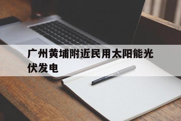 广州黄埔附近民用太阳能光伏发电（广州最大的光伏发电公司）