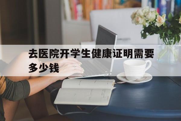 去医院开学生健康证明需要多少钱（在医院开健康证明需要多少钱）