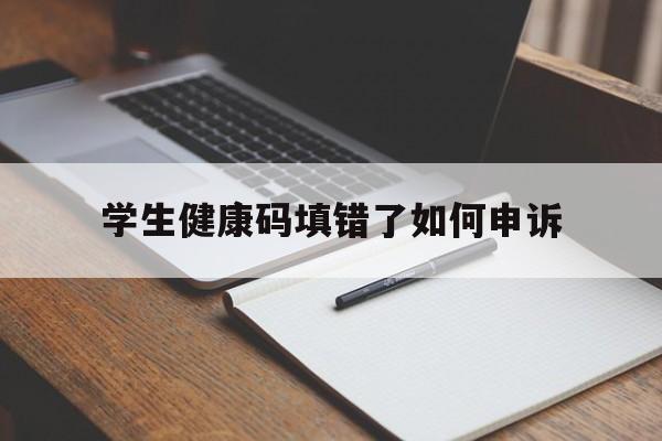 学生健康码填错了如何申诉（学生健康码怎么申诉,申诉材料怎么弄）