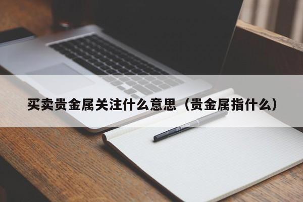 买卖贵金属关注什么意思（贵金属指什么）