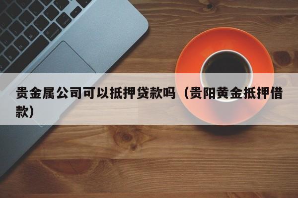 贵金属公司可以抵押贷款吗（贵阳黄金抵押借款）