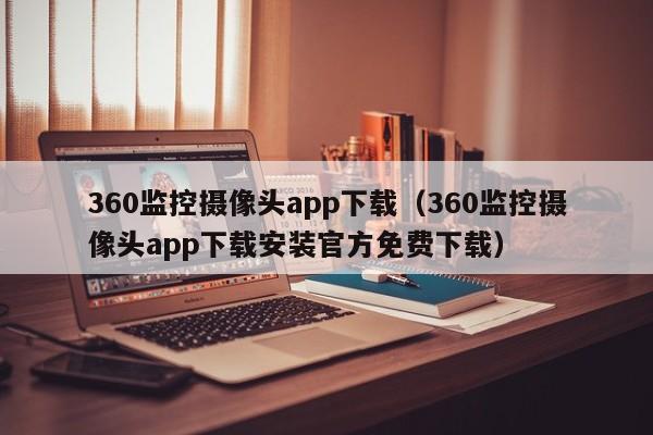 360监控摄像头app下载（360监控摄像头app下载安装官方免费下载）