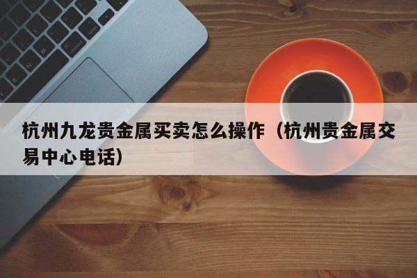 杭州九龙贵金属买卖怎么操作（杭州贵金属交易中心电话）