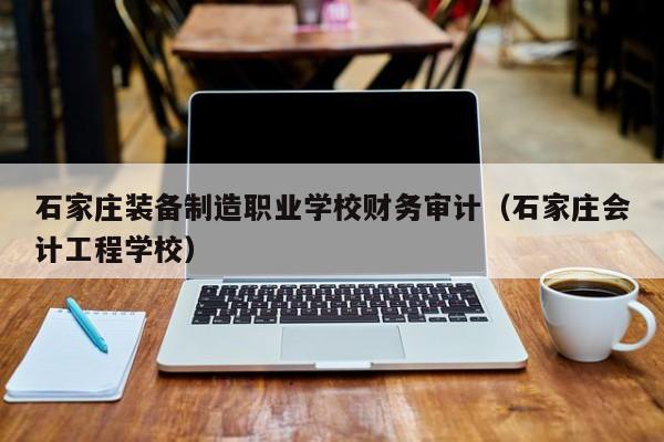 石家庄装备制造职业学校财务审计（石家庄会计工程学校）