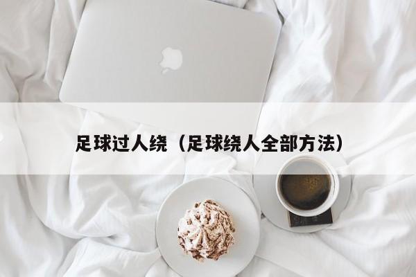 足球过人绕（足球绕人全部方法）