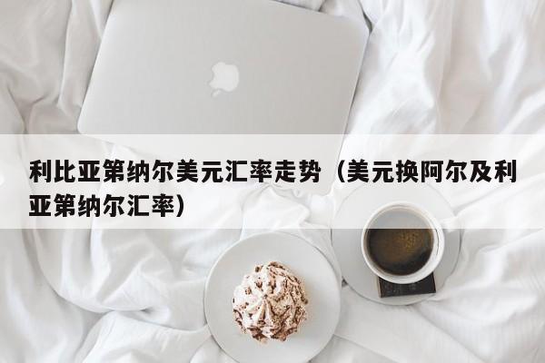 利比亚第纳尔美元汇率走势（美元换阿尔及利亚第纳尔汇率）