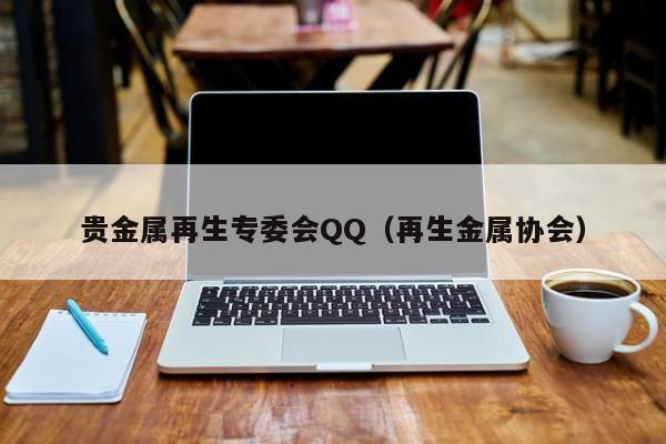 贵金属再生专委会QQ（再生金属协会）