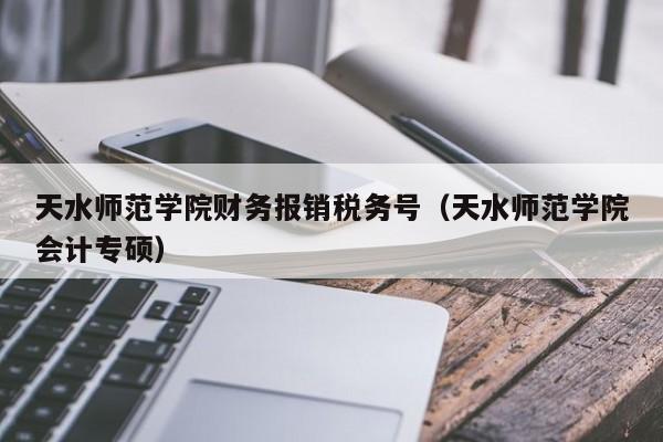 天水师范学院财务报销税务号（天水师范学院会计专硕）