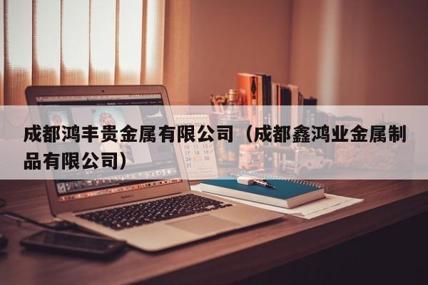 成都鸿丰贵金属有限公司（成都鑫鸿业金属制品有限公司）