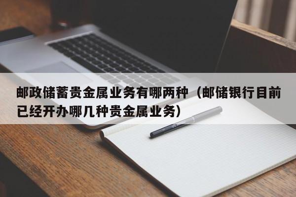 邮政储蓄贵金属业务有哪两种（邮储银行目前已经开办哪几种贵金属业务）