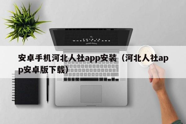 安卓手机河北人社app安装（河北人社app安卓版下载）