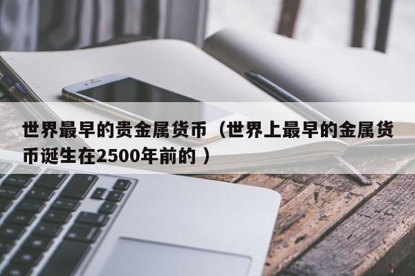 世界最早的贵金属货币（世界上最早的金属货币诞生在2500年前的 ）