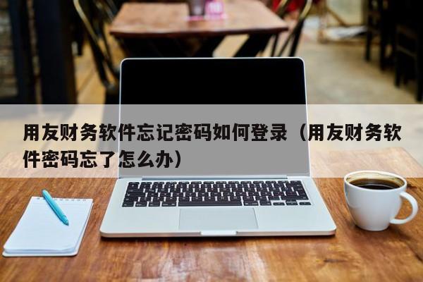 用友财务软件忘记密码如何登录（用友财务软件密码忘了怎么办）