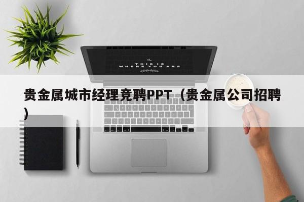 贵金属城市经理竞聘PPT（贵金属公司招聘）