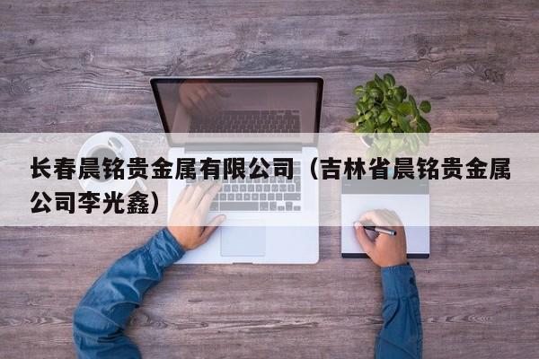 长春晨铭贵金属有限公司（吉林省晨铭贵金属公司李光鑫）