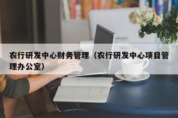 农行研发中心财务管理（农行研发中心项目管理办公室）