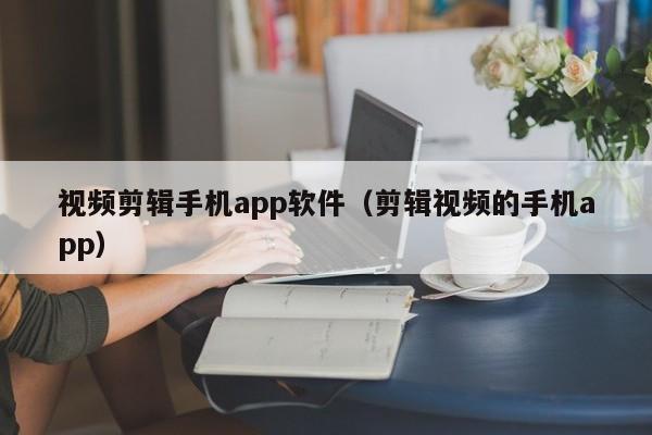 视频剪辑手机app软件（剪辑视频的手机app）