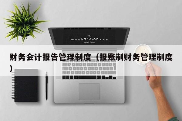 财务会计报告管理制度（报账制财务管理制度）