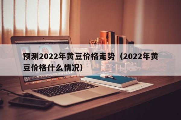 预测2022年黄豆价格走势（2022年黄豆价格什么情况）