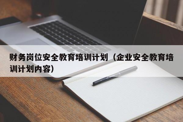 财务岗位安全教育培训计划（企业安全教育培训计划内容）